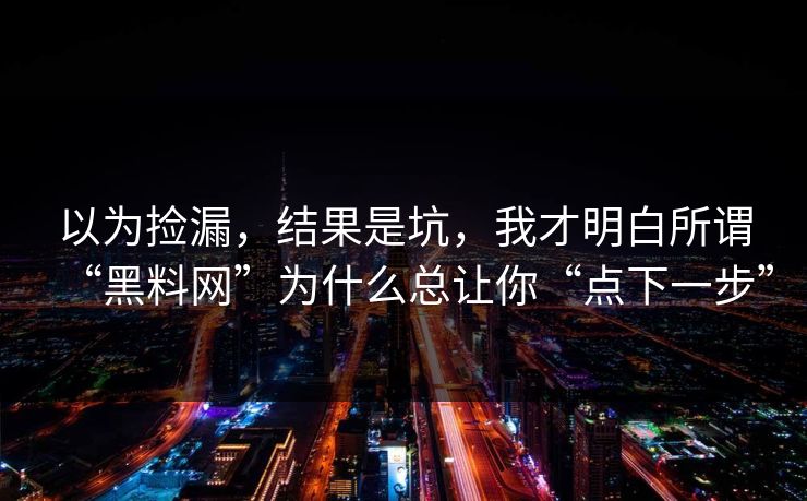 以为捡漏，结果是坑，我才明白所谓“黑料网”为什么总让你“点下一步”