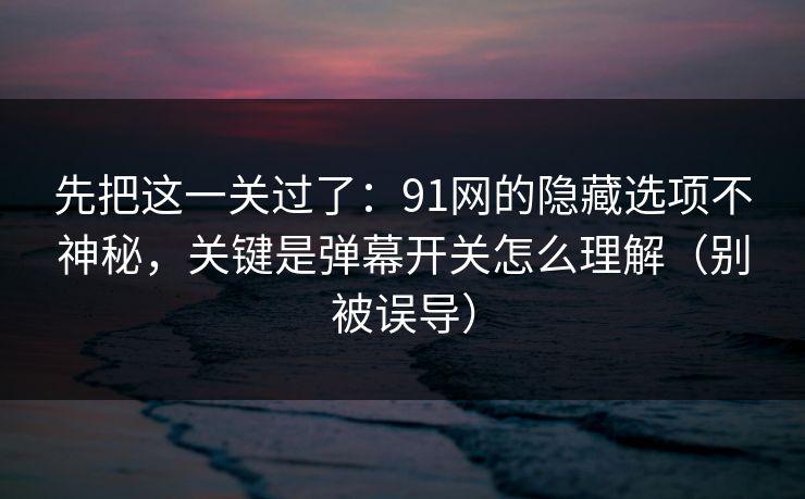 先把这一关过了：91网的隐藏选项不神秘，关键是弹幕开关怎么理解（别被误导）