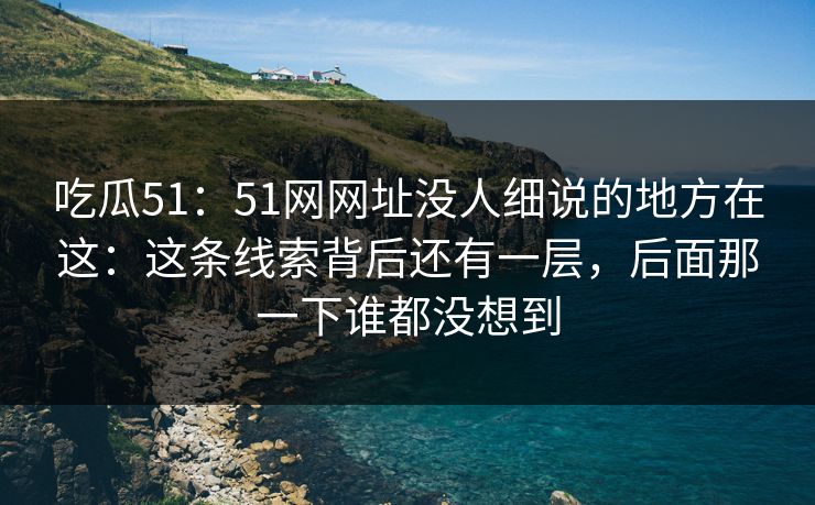 吃瓜51：51网网址没人细说的地方在这：这条线索背后还有一层，后面那一下谁都没想到