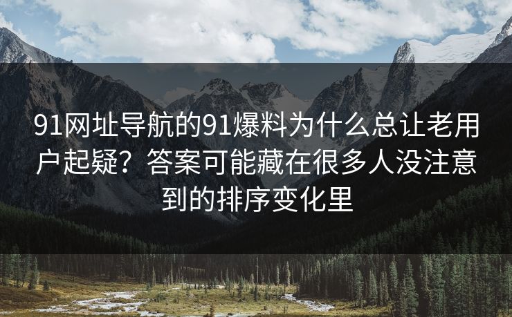 91网址导航的91爆料为什么总让老用户起疑?答案可能藏在很多人没注意到的排序变化里 91网址导航的91爆料为什么总让老用户起疑?答案可能藏在很多人没注意到的排序变化里
