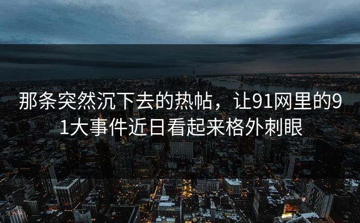 那条突然沉下去的热帖，让91网里的91大事件近日看起来格外刺眼